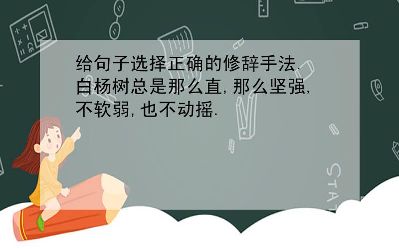 给句子选择正确的修辞手法. 白杨树总是那么直,那么坚强,不软弱,也不动摇.