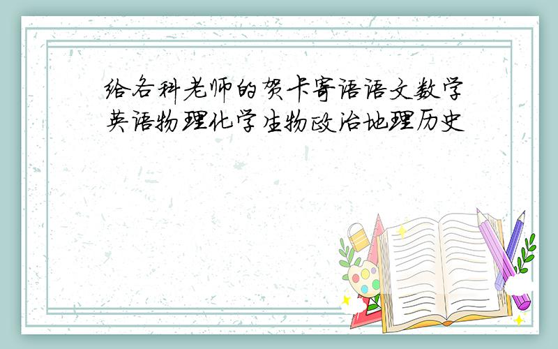 给各科老师的贺卡寄语语文数学英语物理化学生物政治地理历史