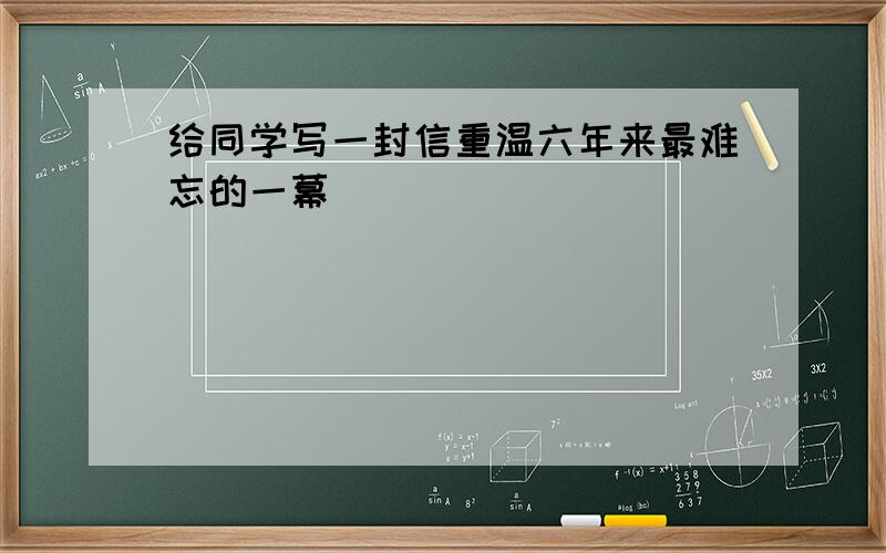 给同学写一封信重温六年来最难忘的一幕