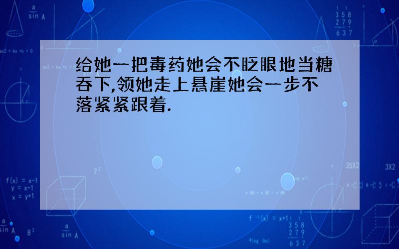 给她一把毒药她会不眨眼地当糖吞下,领她走上悬崖她会一步不落紧紧跟着.