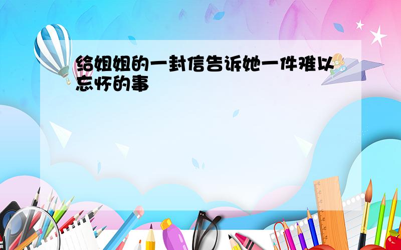 给姐姐的一封信告诉她一件难以忘怀的事