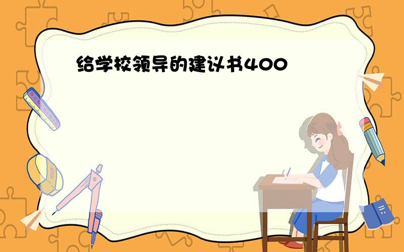 给学校领导的建议书400