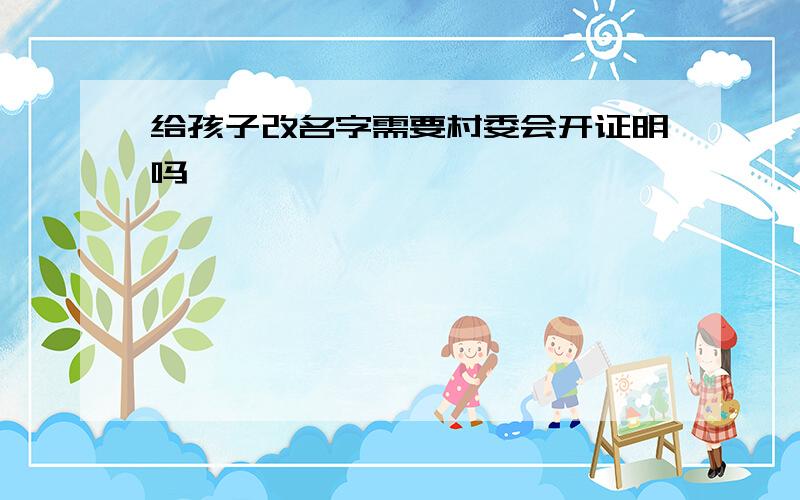 给孩子改名字需要村委会开证明吗