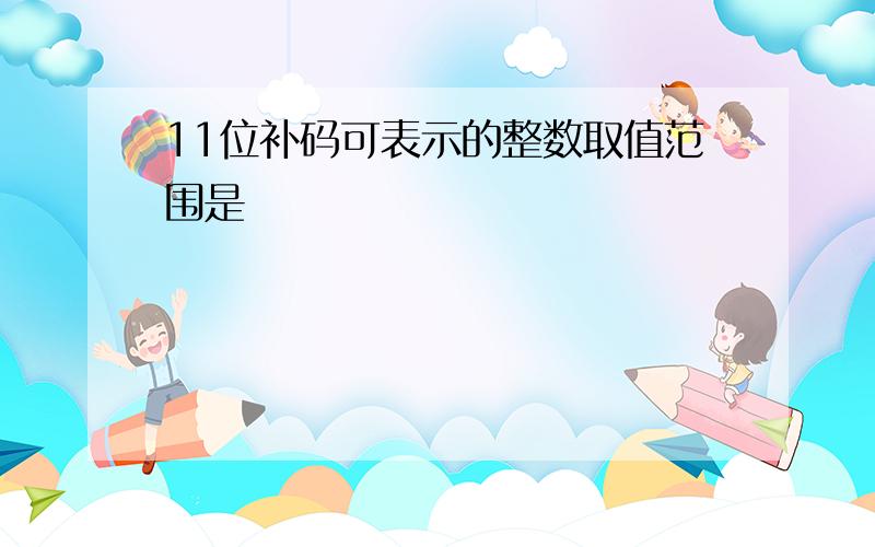 11位补码可表示的整数取值范围是