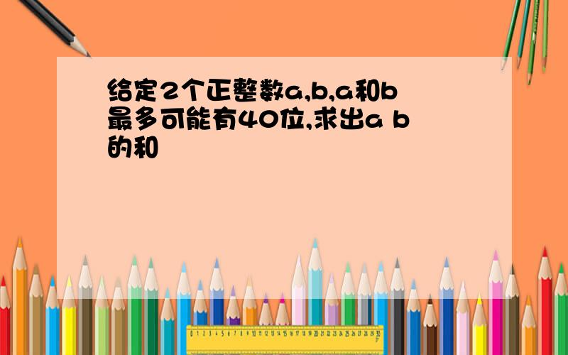 给定2个正整数a,b,a和b最多可能有40位,求出a b的和