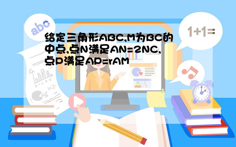 给定三角形ABC,M为BC的中点,点N满足AN=2NC,点P满足AP=rAM