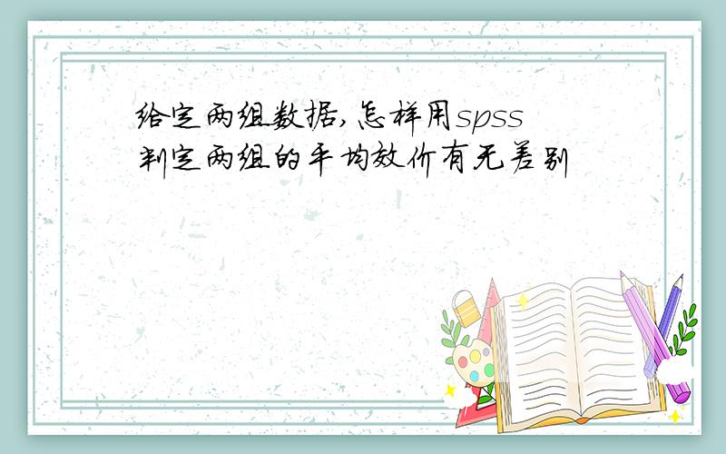 给定两组数据,怎样用spss判定两组的平均效价有无差别