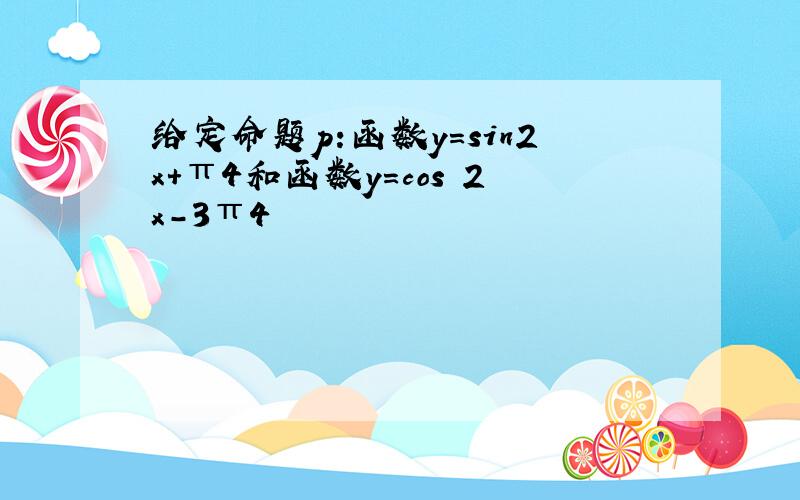 给定命题p:函数y＝sin2x+π4和函数y＝cos 2x-3π4