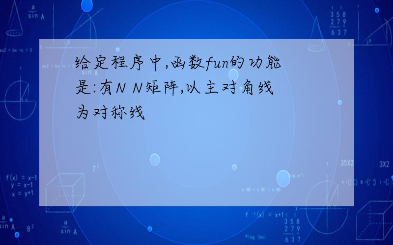 给定程序中,函数fun的功能是:有N N矩阵,以主对角线为对称线