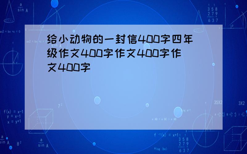 给小动物的一封信400字四年级作文400字作文400字作文400字