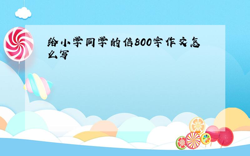 给小学同学的信800字作文怎么写