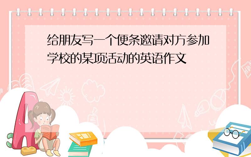 给朋友写一个便条邀请对方参加学校的某项活动的英语作文