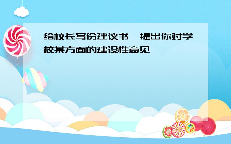 给校长写份建议书,提出你对学校某方面的建设性意见