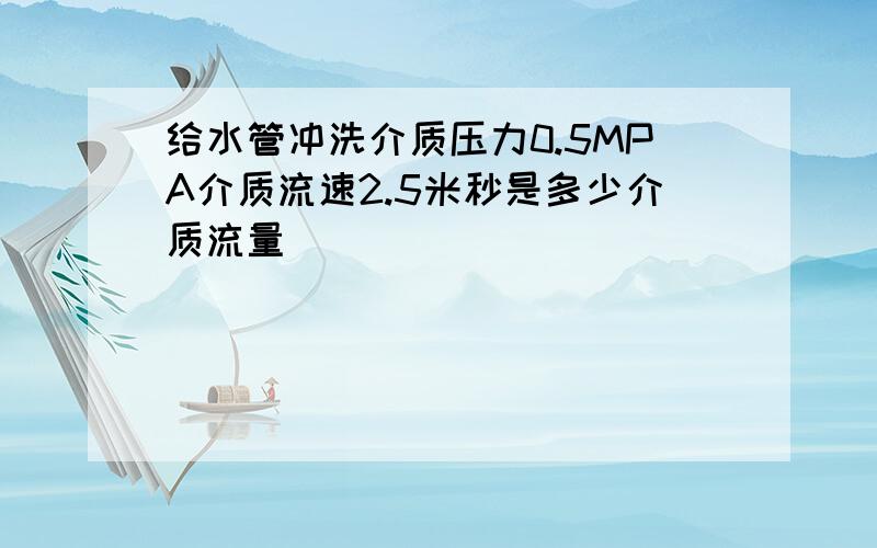 给水管冲洗介质压力0.5MPA介质流速2.5米秒是多少介质流量