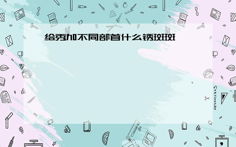 给秀加不同部首什么锈斑斑