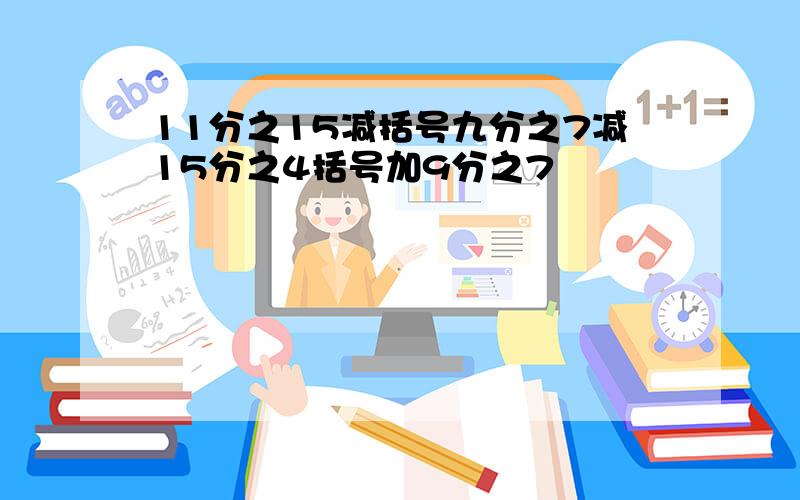 11分之15减括号九分之7减15分之4括号加9分之7