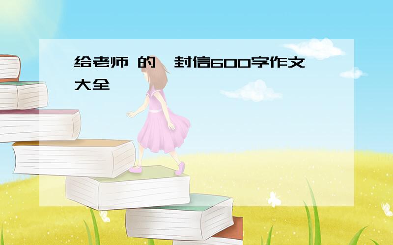 给老师 的一封信600字作文大全