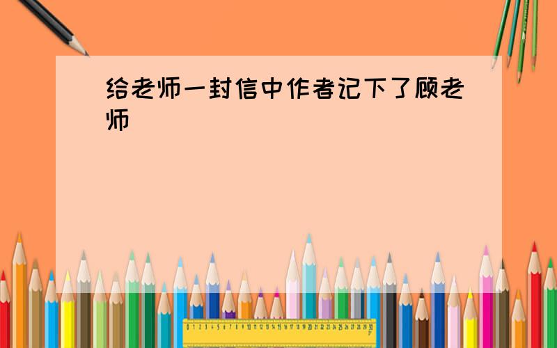 给老师一封信中作者记下了顾老师