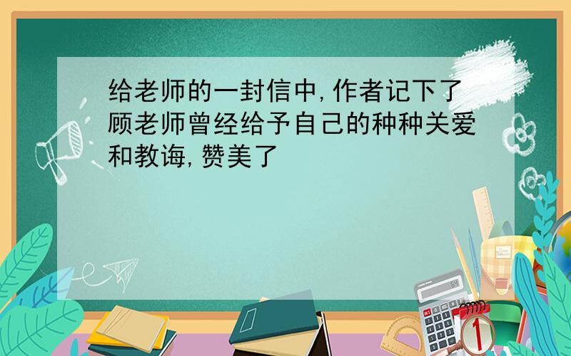 给老师的一封信中,作者记下了顾老师曾经给予自己的种种关爱和教诲,赞美了