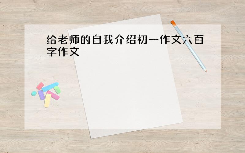 给老师的自我介绍初一作文六百字作文