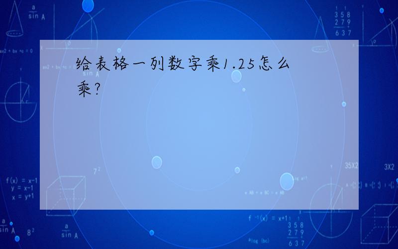 给表格一列数字乘1.25怎么乘?