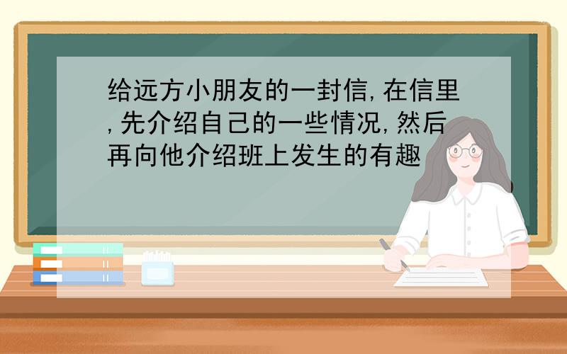 给远方小朋友的一封信,在信里,先介绍自己的一些情况,然后再向他介绍班上发生的有趣