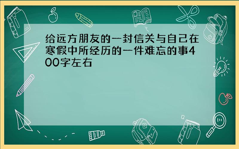 给远方朋友的一封信关与自己在寒假中所经历的一件难忘的事400字左右