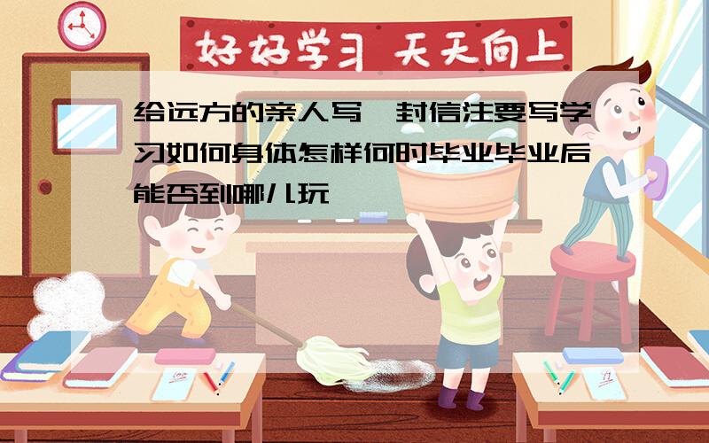 给远方的亲人写一封信注要写学习如何身体怎样何时毕业毕业后能否到哪儿玩