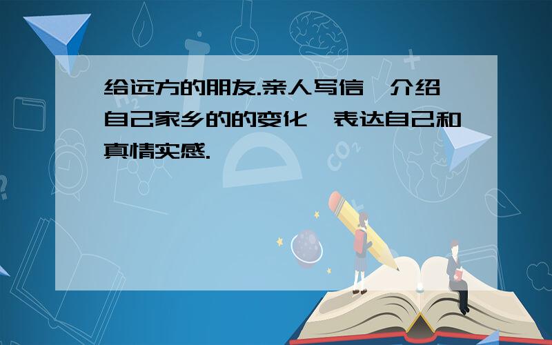 给远方的朋友.亲人写信,介绍自己家乡的的变化,表达自己和真情实感.