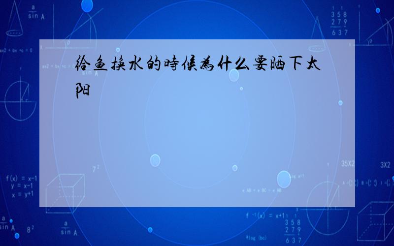 给鱼换水的时候为什么要晒下太阳