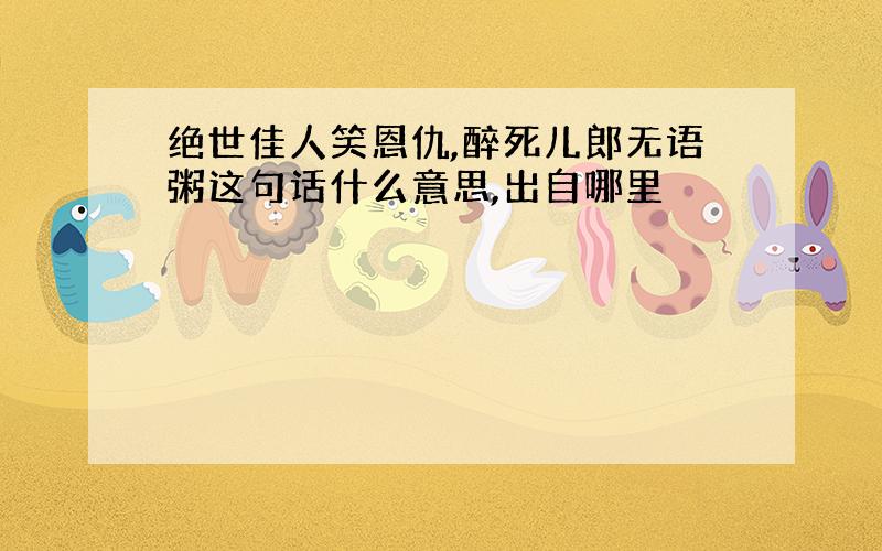 绝世佳人笑恩仇,醉死儿郎无语粥这句话什么意思,出自哪里