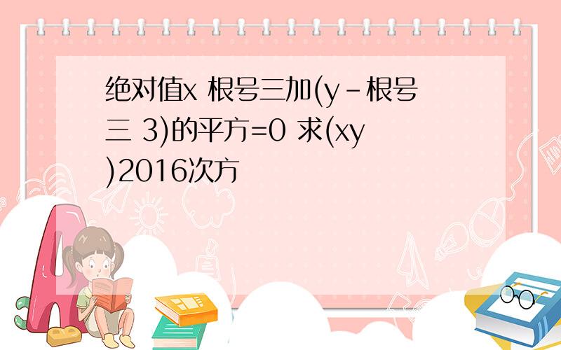 绝对值x 根号三加(y-根号三 3)的平方=0 求(xy)2016次方