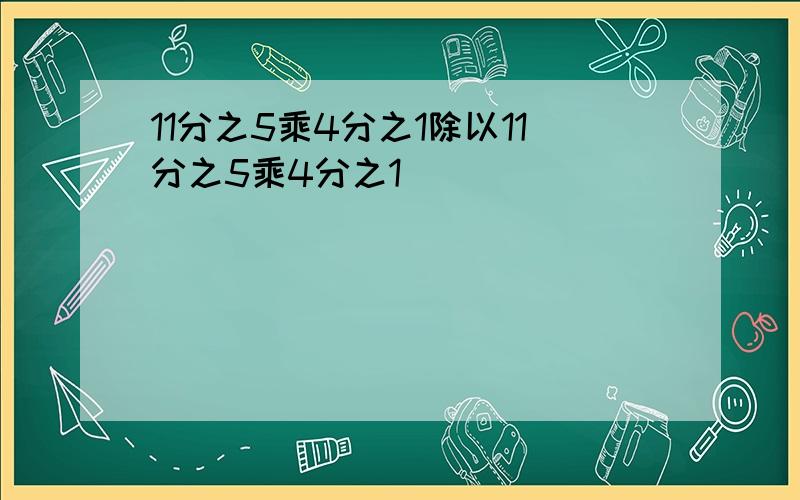 11分之5乘4分之1除以11分之5乘4分之1