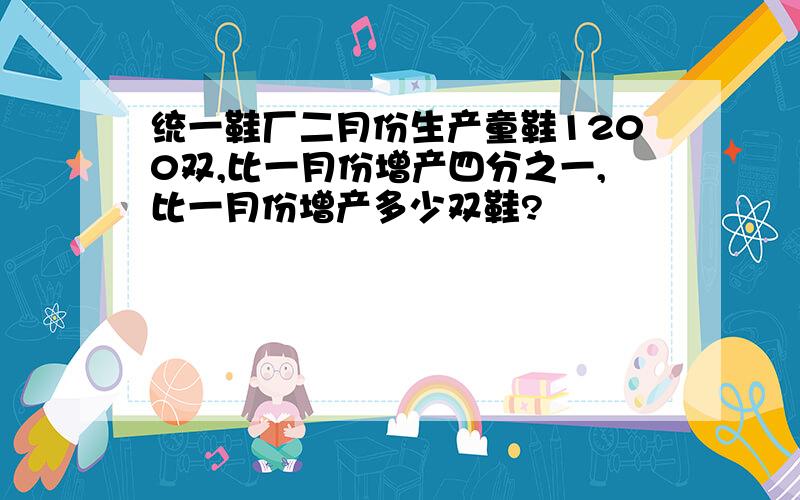 统一鞋厂二月份生产童鞋1200双,比一月份增产四分之一,比一月份增产多少双鞋?