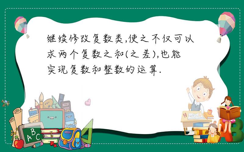 继续修改复数类,使之不仅可以求两个复数之和(之差),也能实现复数和整数的运算.