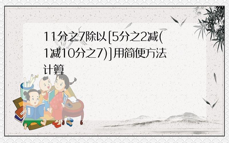 11分之7除以[5分之2减(1减10分之7)]用简便方法计算