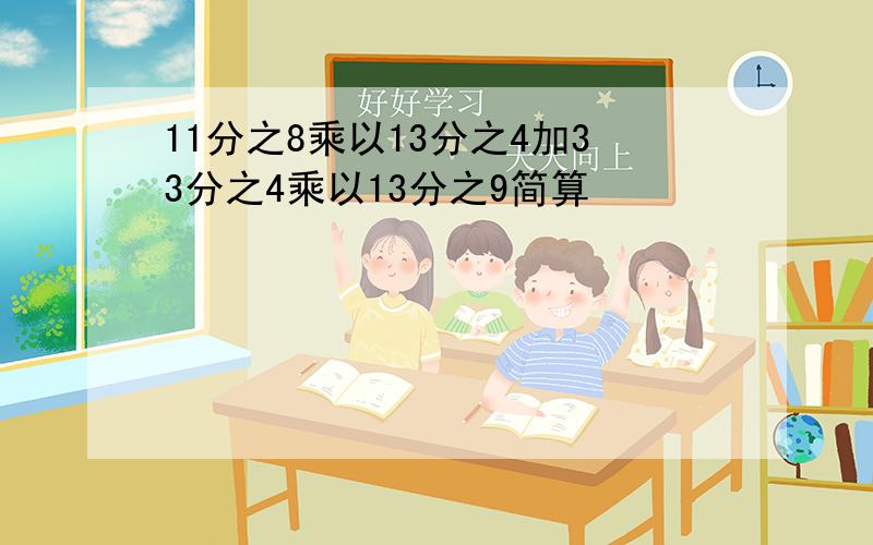 11分之8乘以13分之4加33分之4乘以13分之9简算