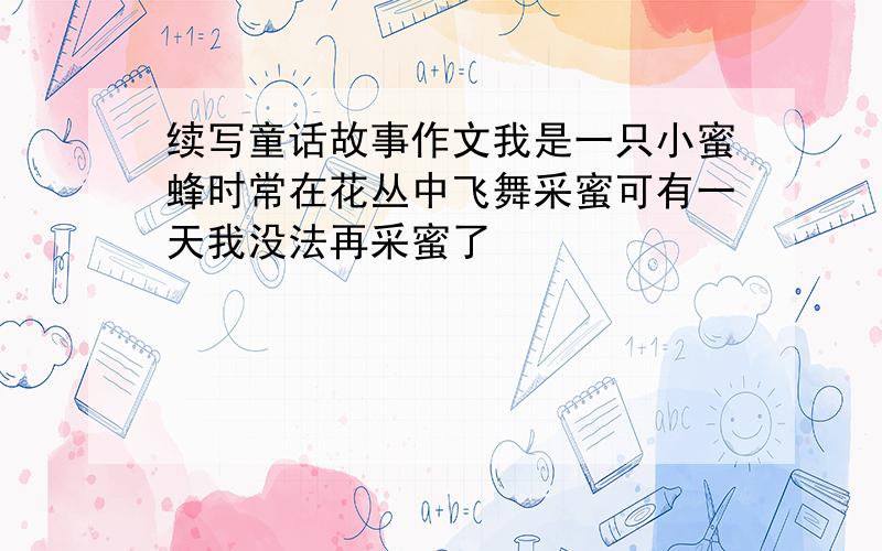 续写童话故事作文我是一只小蜜蜂时常在花丛中飞舞采蜜可有一天我没法再采蜜了