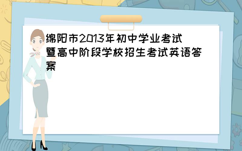 绵阳市2013年初中学业考试暨高中阶段学校招生考试英语答案