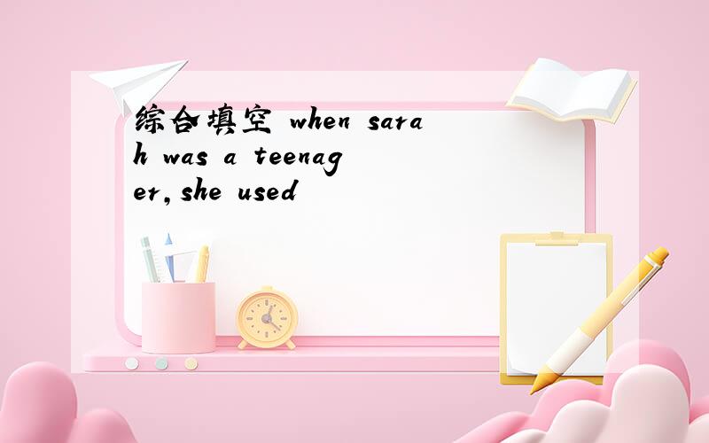 综合填空 when sarah was a teenager,she used