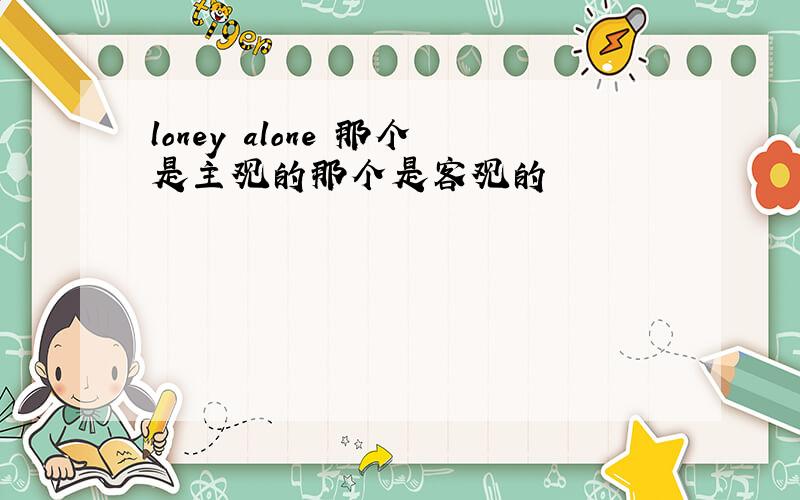 loney alone 那个是主观的那个是客观的