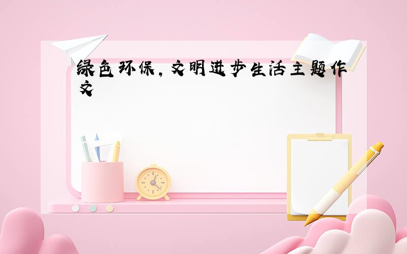 绿色环保,文明进步生活主题作文