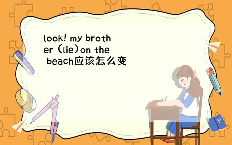 look! my brother (lie)on the beach应该怎么变