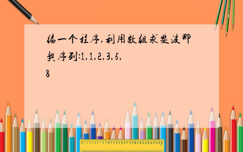 编一个程序,利用数组求斐波那契序列:1,1,2,3,5,8