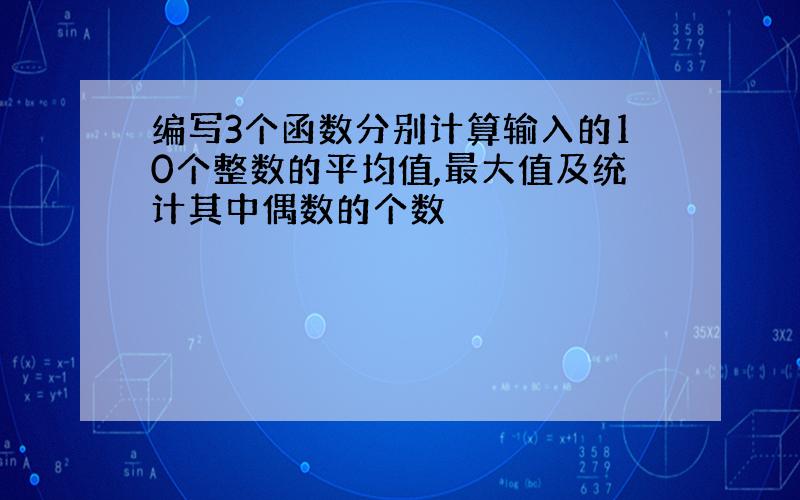 编写3个函数分别计算输入的10个整数的平均值,最大值及统计其中偶数的个数