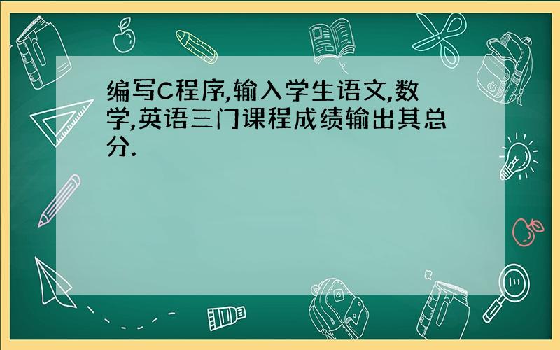 编写C程序,输入学生语文,数学,英语三门课程成绩输出其总分.