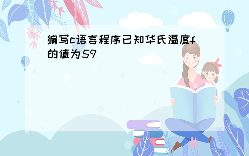 编写c语言程序已知华氏温度f的值为59