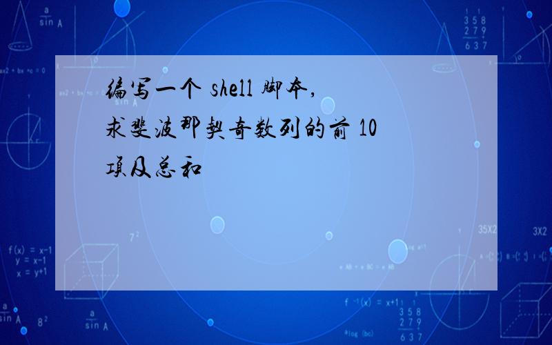 编写一个 shell 脚本,求斐波那契奇数列的前 10 项及总和