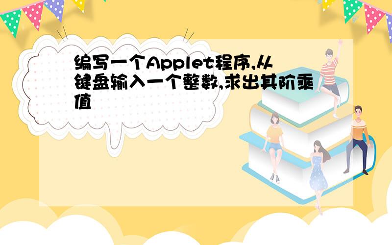 编写一个Applet程序,从键盘输入一个整数,求出其阶乘值