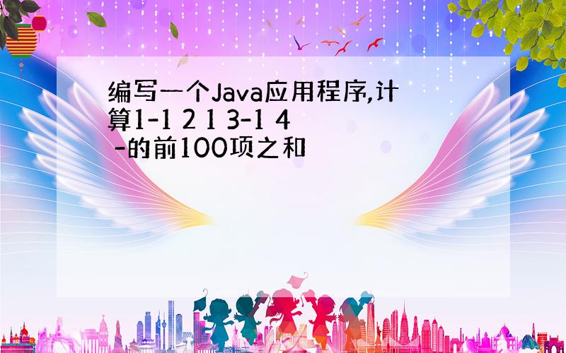 编写一个Java应用程序,计算1-1 2 1 3-1 4 -的前100项之和